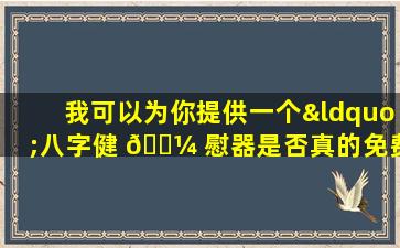 我可以为你提供一个“八字健 🐼 慰器是否真的免费使 🐟 用”